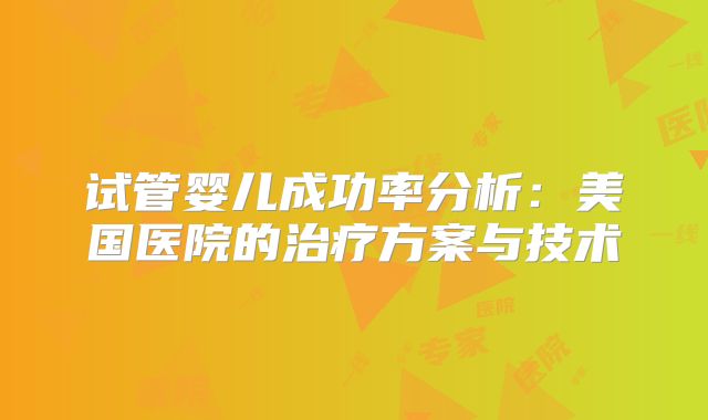试管婴儿成功率分析：美国医院的治疗方案与技术