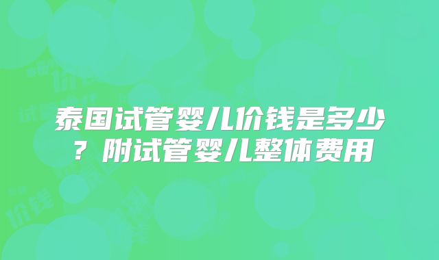 泰国试管婴儿价钱是多少？附试管婴儿整体费用