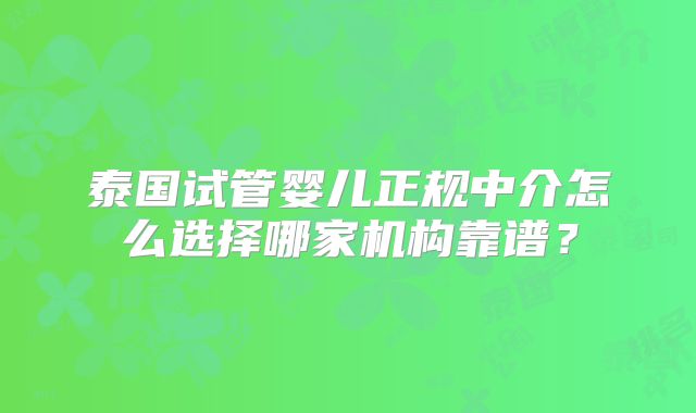 泰国试管婴儿正规中介怎么选择哪家机构靠谱？