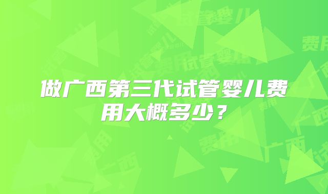 做广西第三代试管婴儿费用大概多少?