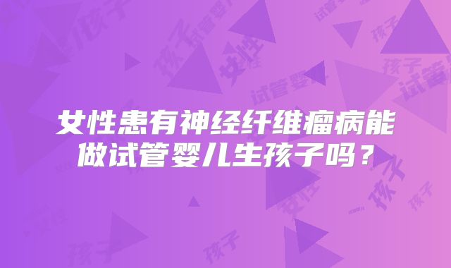 女性患有神经纤维瘤病能做试管婴儿生孩子吗？