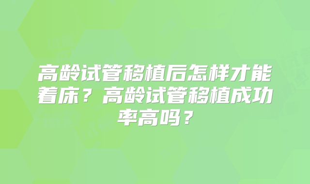 高龄试管移植后怎样才能着床?高龄试管移植成功率高吗?