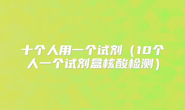 十个人用一个试剂(10个人一个试剂盒核酸检测)