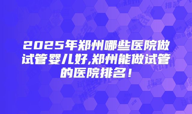 2025年郑州哪些医院做试管婴儿好,郑州能做试管的医院排名!