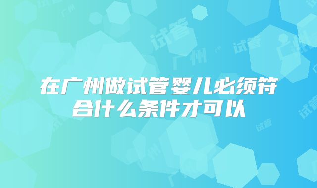 在广州做试管婴儿必须符合什么条件才可以