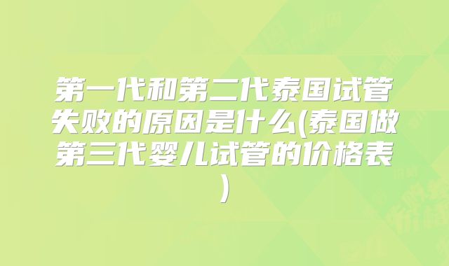 第一代和第二代泰国试管失败的原因是什么(泰国做第三代婴儿试管的价格表)
