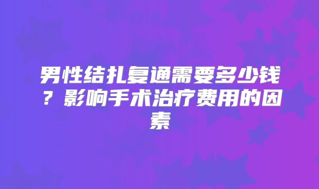 男性结扎复通需要多少钱？影响手术治疗费用的因素