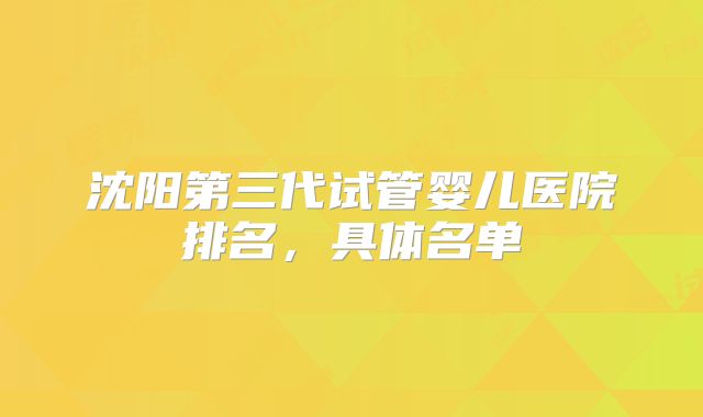 沈阳第三代试管婴儿医院排名，具体名单