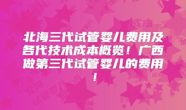 北海三代试管婴儿费用及各代技术成本概览！广西做第三代试管婴儿的费用！