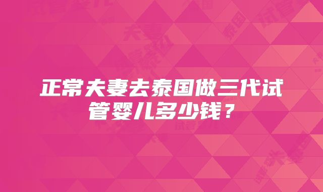 正常夫妻去泰国做三代试管婴儿多少钱？
