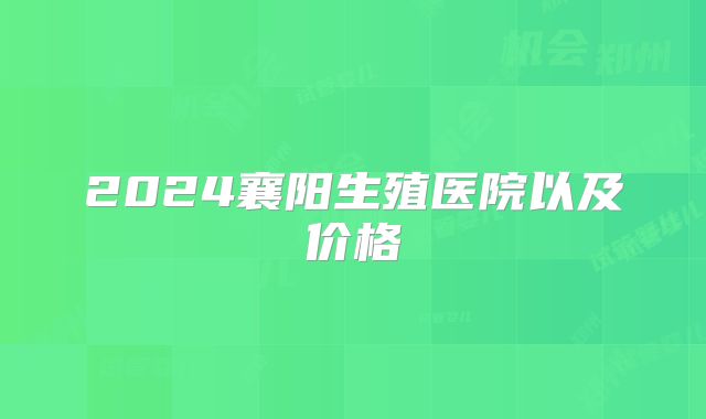 2024襄阳生殖医院以及价格