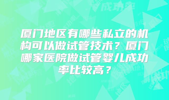厦门地区有哪些私立的机构可以做试管技术？厦门哪家医院做试管婴儿成功率比较高？