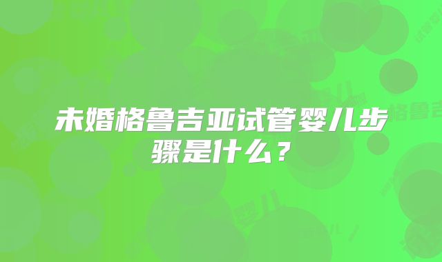 未婚格鲁吉亚试管婴儿步骤是什么？