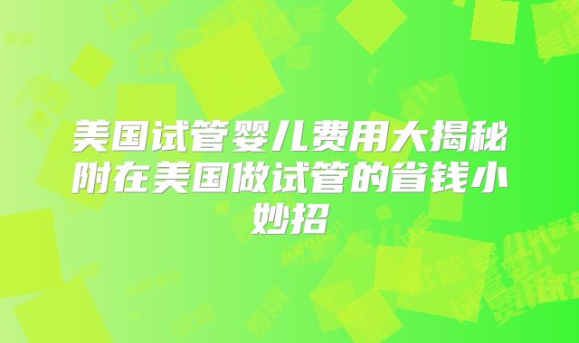 美国试管婴儿费用大揭秘附在美国做试管的省钱小妙招