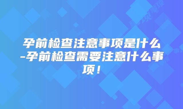 孕前检查注意事项是什么-孕前检查需要注意什么事项!