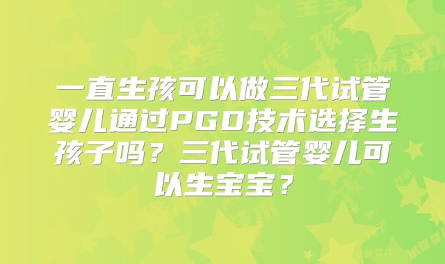 一直生孩可以做三代试管婴儿通过PGD技术选择生孩子吗？三代试管婴儿可以生宝宝？
