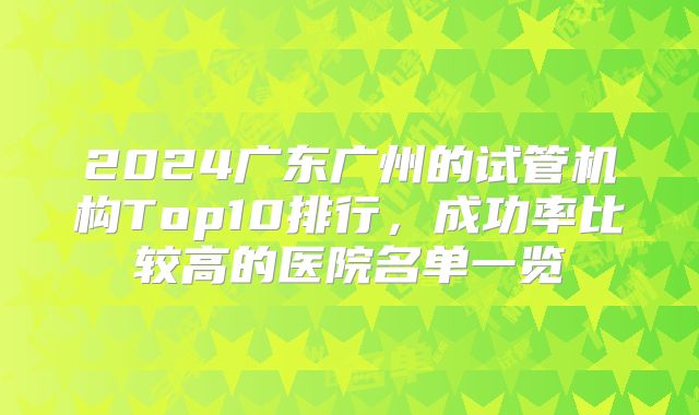 2024广东广州的试管机构Top10排行，成功率比较高的医院名单一览
