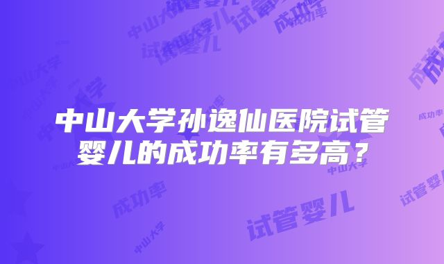 中山大学孙逸仙医院试管婴儿的成功率有多高？