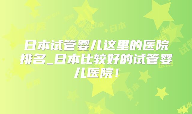 日本试管婴儿这里的医院排名_日本比较好的试管婴儿医院!