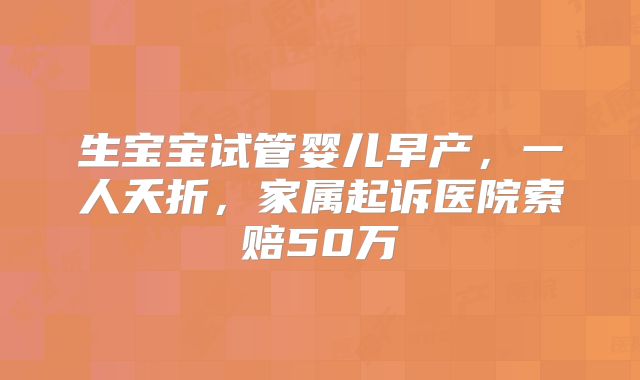 生宝宝试管婴儿早产，一人夭折，家属起诉医院索赔50万