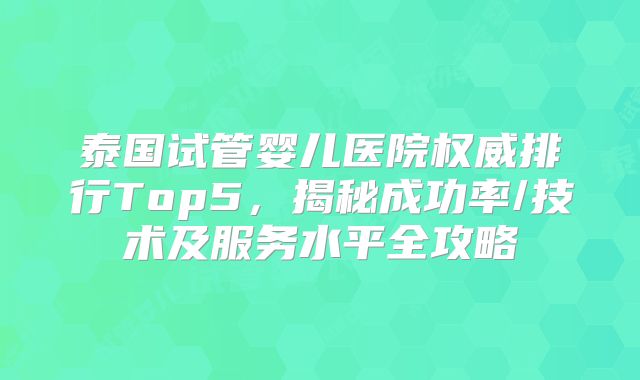 泰国试管婴儿医院权威排行Top5，揭秘成功率/技术及服务水平全攻略