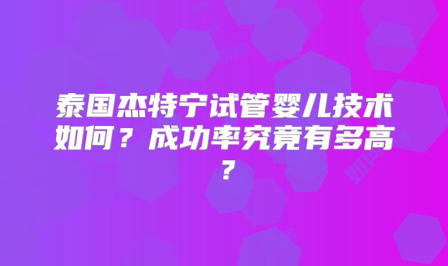 泰国杰特宁试管婴儿技术如何?成功率究竟有多高?