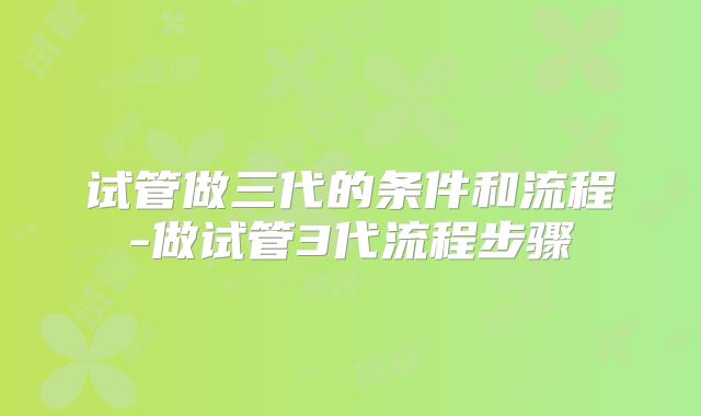 试管做三代的条件和流程-做试管3代流程步骤
