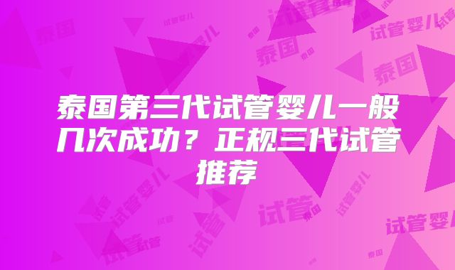 泰国第三代试管婴儿一般几次成功？正规三代试管推荐