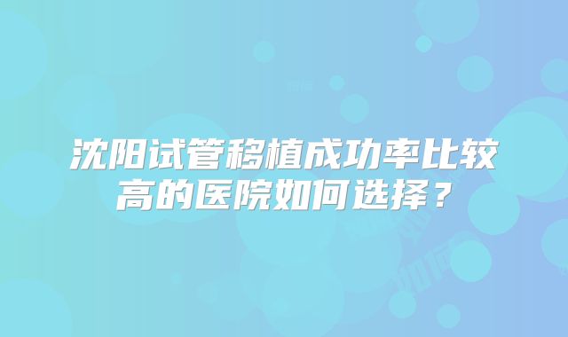 沈阳试管移植成功率比较高的医院如何选择?