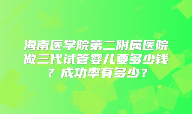 海南医学院第二附属医院做三代试管婴儿要多少钱？成功率有多少？