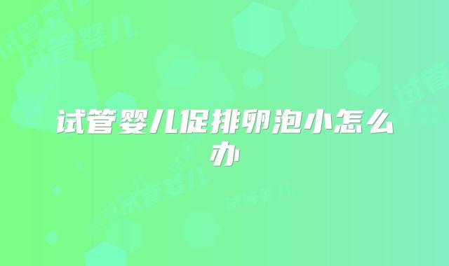 试管婴儿促排卵泡小怎么办