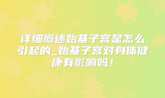 详细概述始基子宫是怎么引起的_始基子宫对身体健康有影响吗！