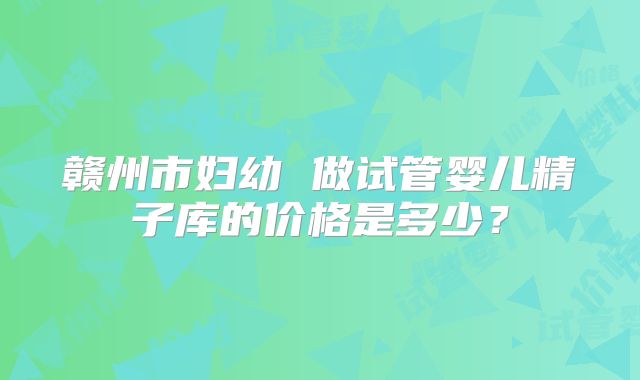 赣州市妇幼 做试管婴儿精子库的价格是多少？