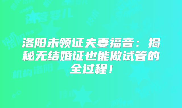 洛阳未领证夫妻福音:揭秘无结婚证也能做试管的全过程!