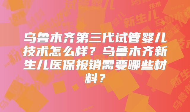 乌鲁木齐第三代试管婴儿技术怎么样？乌鲁木齐新生儿医保报销需要哪些材料？
