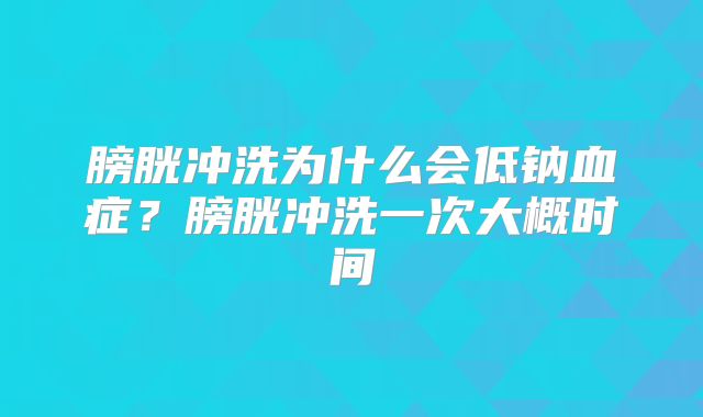 膀胱冲洗为什么会低钠血症?膀胱冲洗一次大概时间
