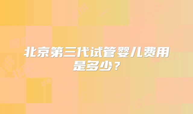 北京第三代试管婴儿费用是多少？