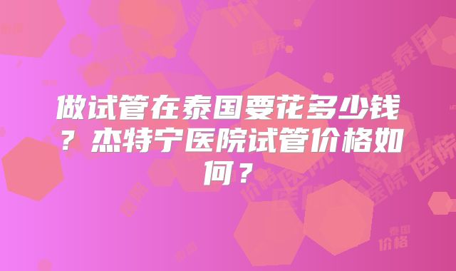 做试管在泰国要花多少钱?杰特宁医院试管价格如何?