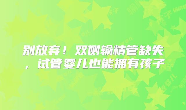 别放弃！双侧输精管缺失，试管婴儿也能拥有孩子