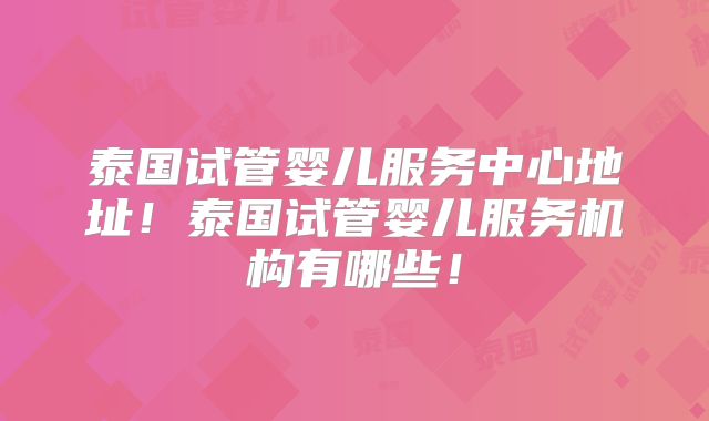 泰国试管婴儿服务中心地址!泰国试管婴儿服务机构有哪些!