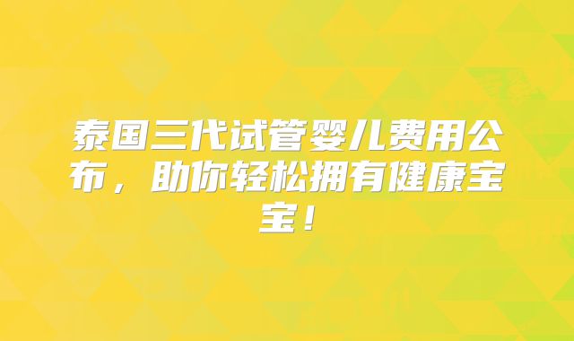 泰国三代试管婴儿费用公布，助你轻松拥有健康宝宝！
