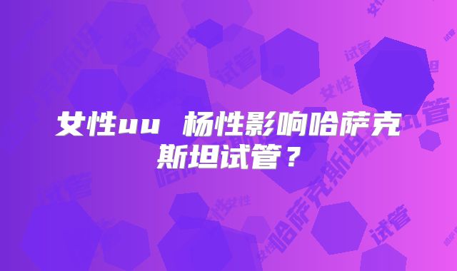 女性uu 杨性影响哈萨克斯坦试管？