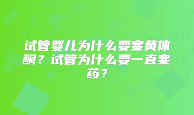 试管婴儿为什么要塞黄体酮？试管为什么要一直塞药？