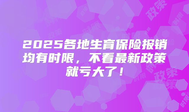 2025各地生育保险报销均有时限，不看最新政策就亏大了！