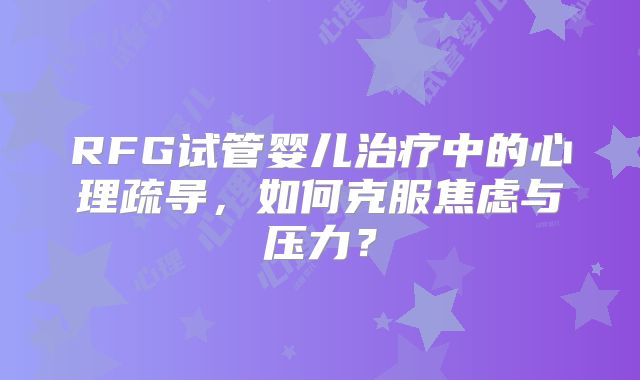 RFG试管婴儿治疗中的心理疏导，如何克服焦虑与压力？