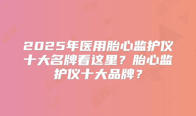 2025年医用胎心监护仪十大名牌看这里?胎心监护仪十大品牌?