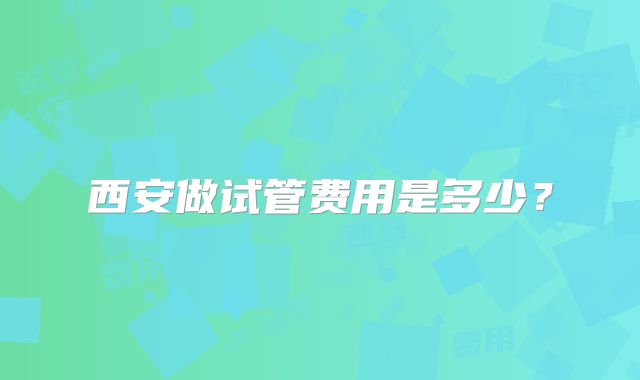 西安做试管费用是多少？