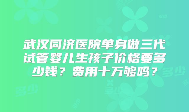 武汉同济医院单身做三代试管婴儿生孩子价格要多少钱？费用十万够吗？