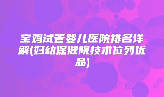 宝鸡试管婴儿医院排名详解(妇幼保健院技术位列优品)