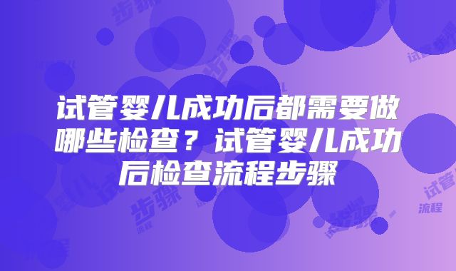 试管婴儿成功后都需要做哪些检查？试管婴儿成功后检查流程步骤